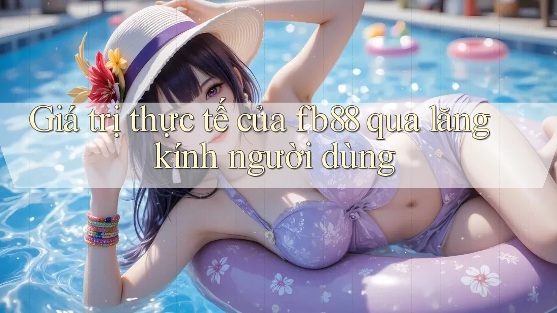 Giá trị thực tế của fb88 qua lăng kính người dùng
