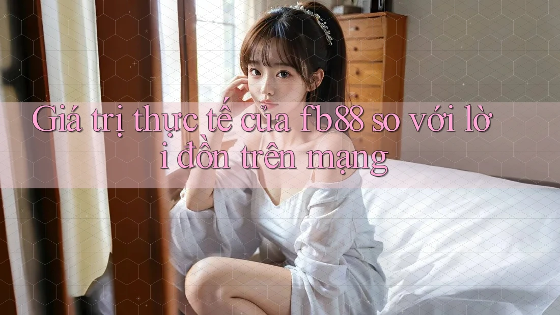 Giá trị thực tế của fb88 so với lời đồn trên mạng