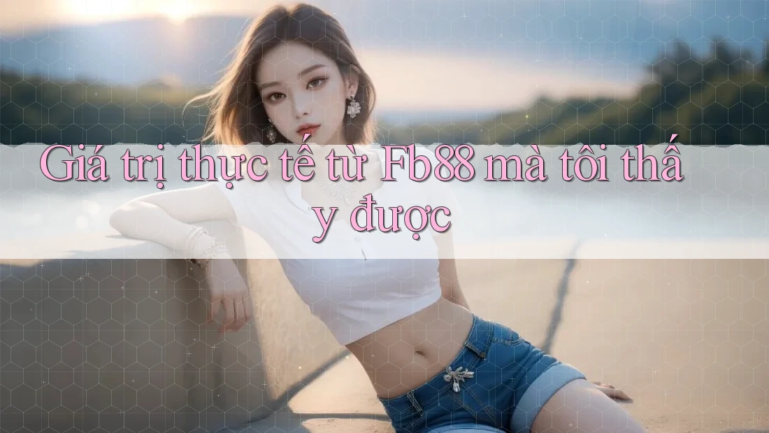 Giá trị thực tế từ Fb88 mà tôi thấy được