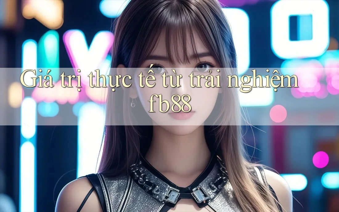 Giá trị thực tế từ trải nghiệm fb88