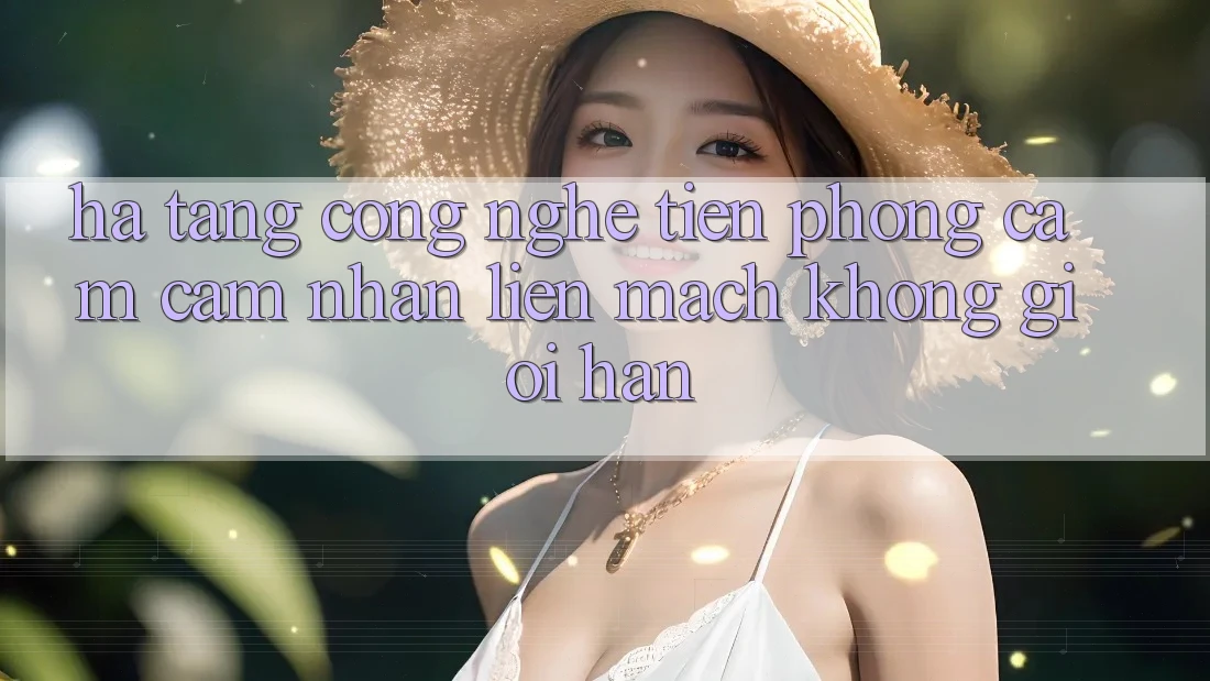 Hạ Tầng Công Nghệ Tiên Phong: Cảm cảm nhận Liền mạch Không Giới Hạn