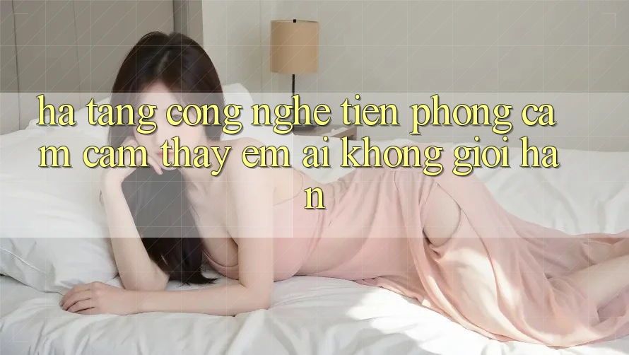 Hạ Tầng Công Nghệ Tiên Phong: Cảm cảm thấy Êm ái Không Giới Hạn