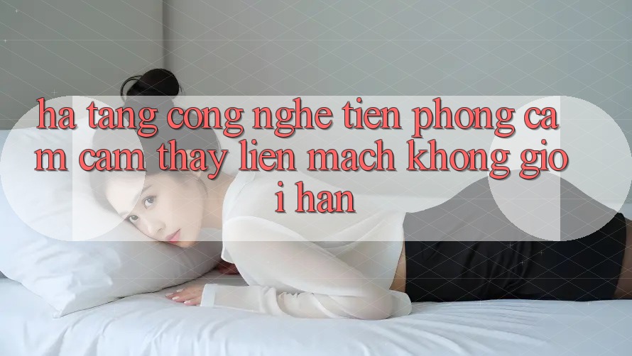 Hạ Tầng Công Nghệ Tiên Phong: Cảm cảm thấy Liền mạch Không Giới Hạn