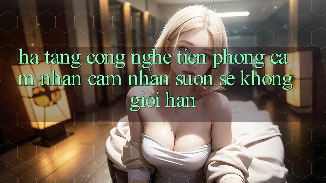 Hạ Tầng Công Nghệ Tiên Phong: Cảm nhận cảm nhận Suôn sẻ Không Giới Hạn