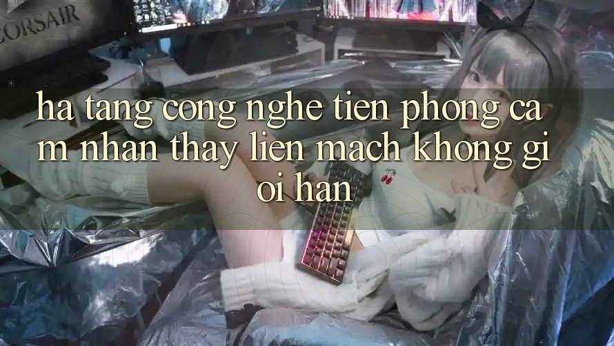 Hạ Tầng Công Nghệ Tiên Phong: Cảm nhận thấy Liền mạch Không Giới Hạn