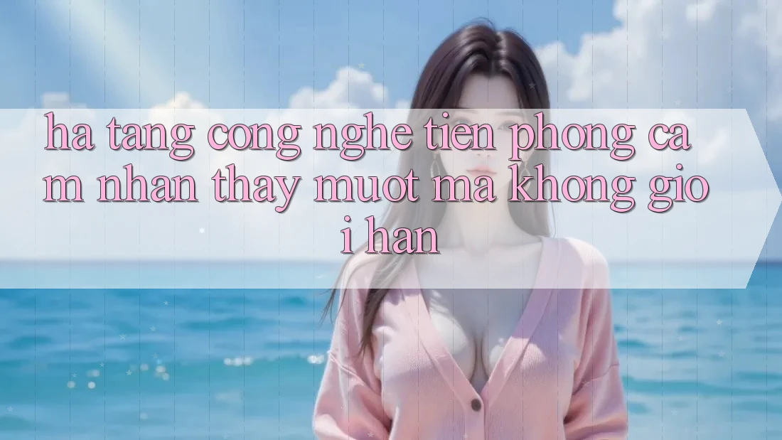 Hạ Tầng Công Nghệ Tiên Phong: Cảm nhận thấy Mượt Mà Không Giới Hạn