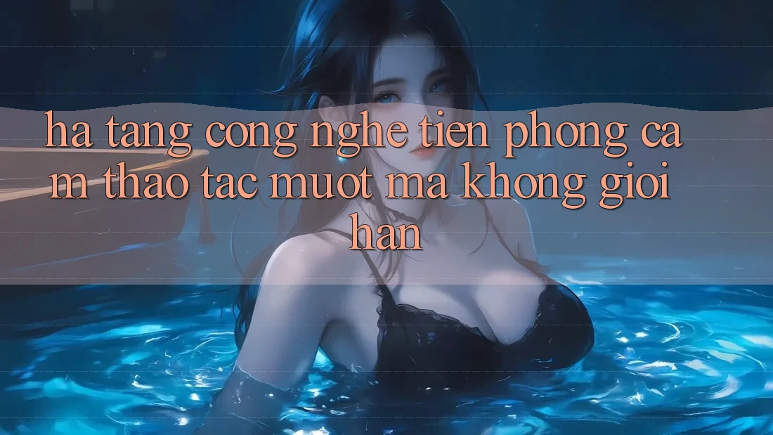 Hạ Tầng Công Nghệ Tiên Phong: Cảm thao tác Mượt Mà Không Giới Hạn