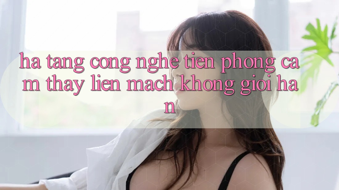 Hạ Tầng Công Nghệ Tiên Phong: Cảm thấy Liền mạch Không Giới Hạn