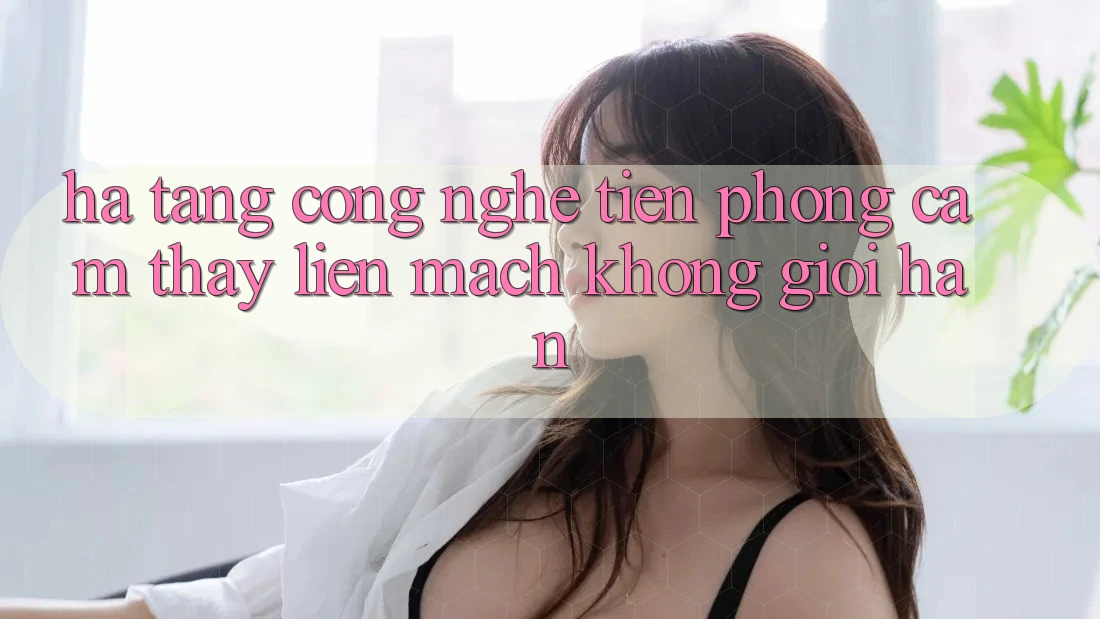 Hạ Tầng Công Nghệ Tiên Phong: Cảm thấy Liền mạch Không Giới Hạn