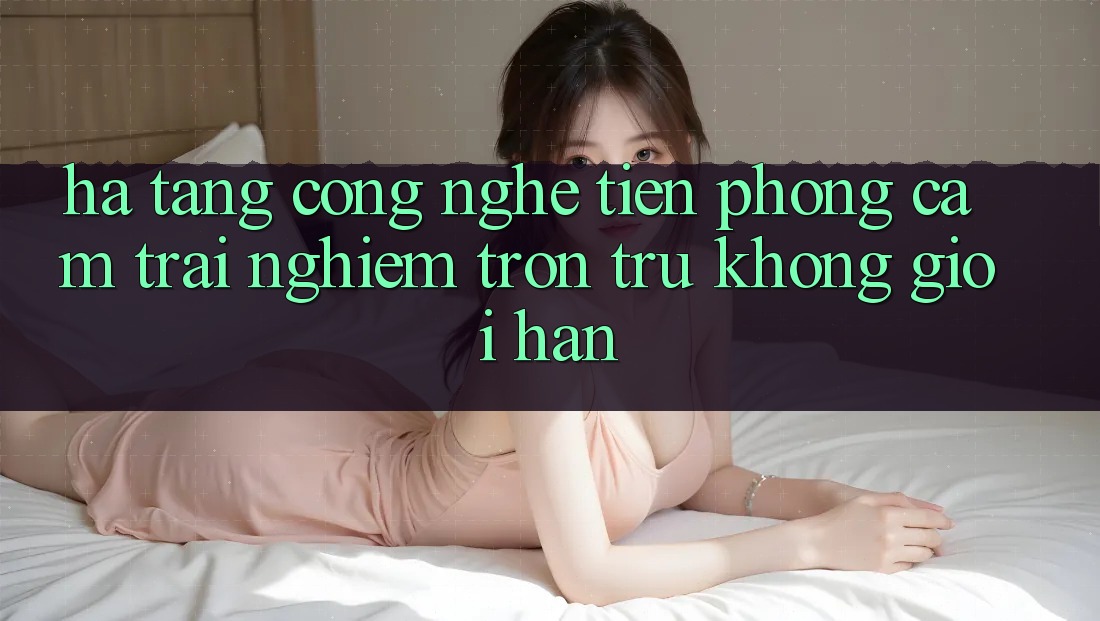 Hạ Tầng Công Nghệ Tiên Phong: Cảm trải nghiệm Trơn tru Không Giới Hạn