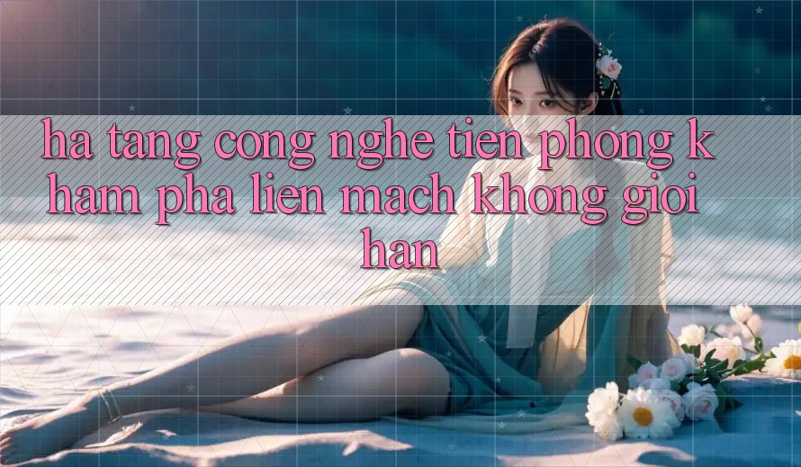 Hạ Tầng Công Nghệ Tiên Phong: Khám phá Liền mạch Không Giới Hạn