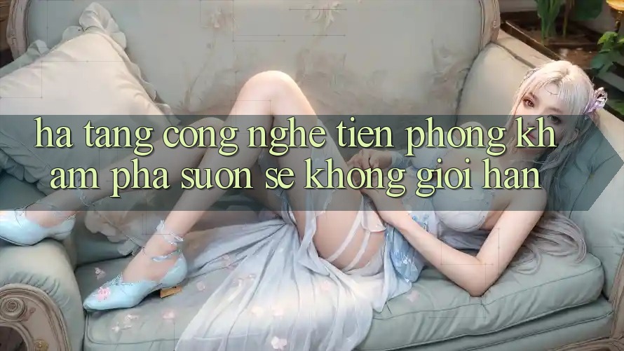 Hạ Tầng Công Nghệ Tiên Phong: Khám phá Suôn sẻ Không Giới Hạn