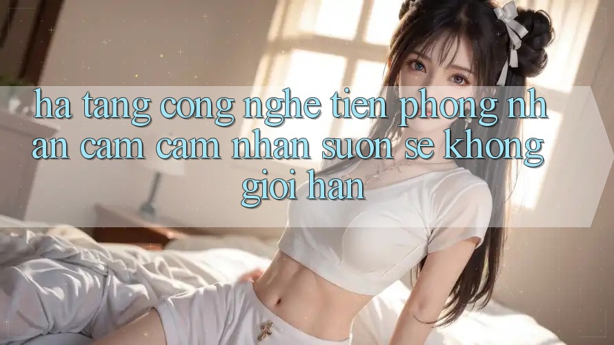 Hạ Tầng Công Nghệ Tiên Phong: Nhận cảm cảm nhận Suôn sẻ Không Giới Hạn