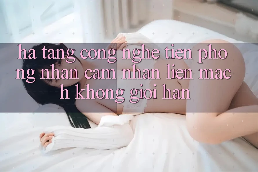Hạ Tầng Công Nghệ Tiên Phong: Nhận cảm nhận Liền mạch Không Giới Hạn