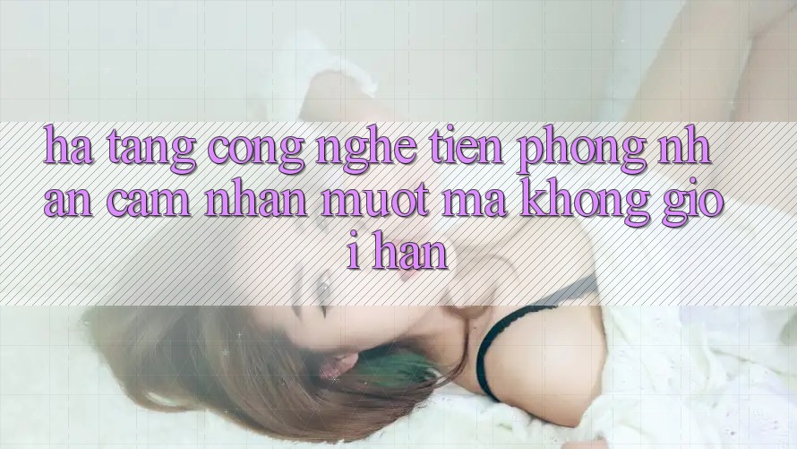 Hạ Tầng Công Nghệ Tiên Phong: Nhận cảm nhận Mượt Mà Không Giới Hạn