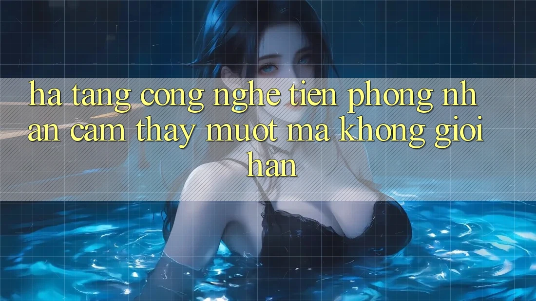 Hạ Tầng Công Nghệ Tiên Phong: Nhận cảm thấy Mượt Mà Không Giới Hạn