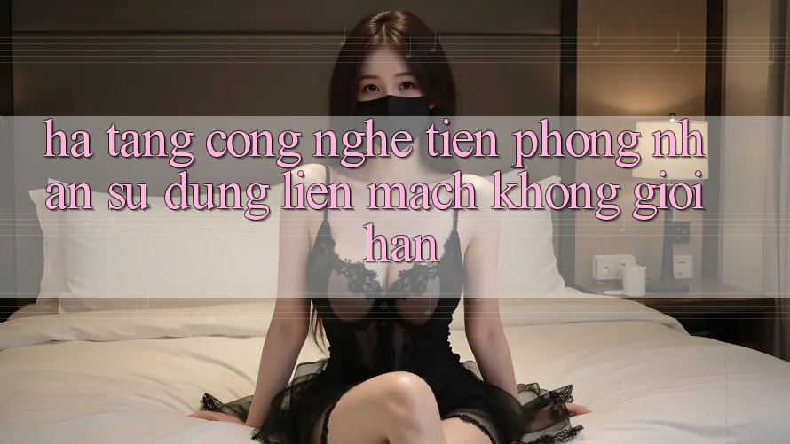 Hạ Tầng Công Nghệ Tiên Phong: Nhận sử dụng Liền mạch Không Giới Hạn