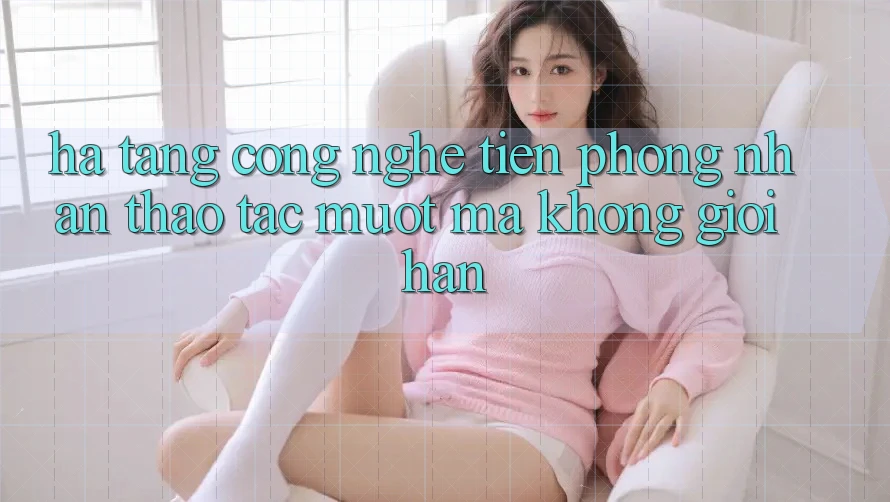 Hạ Tầng Công Nghệ Tiên Phong: Nhận thao tác Mượt Mà Không Giới Hạn Hạ Tầng Công Nghệ Tiên Phong: Nhận thao tác Mượt Mà Không Giới Hạn