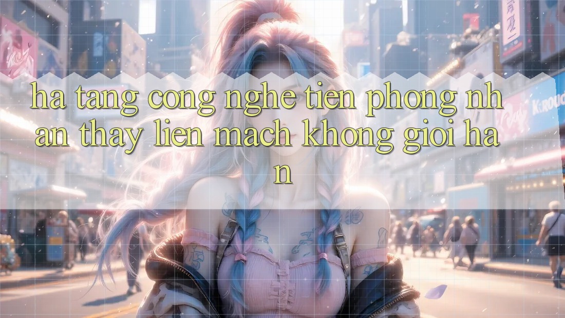 Hạ Tầng Công Nghệ Tiên Phong: Nhận thấy Liền mạch Không Giới Hạn