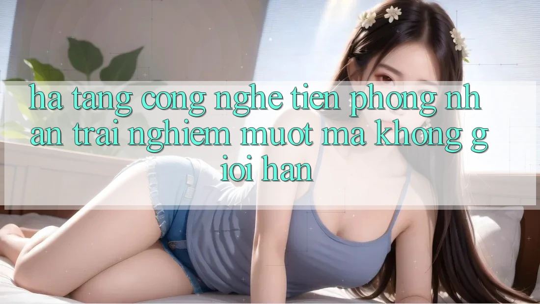 Hạ Tầng Công Nghệ Tiên Phong: Nhận trải nghiệm Mượt Mà Không Giới Hạn