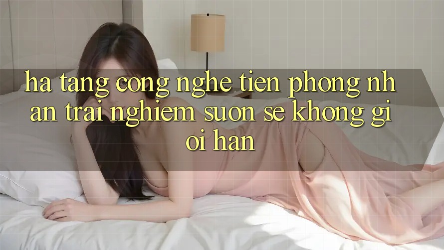 Hạ Tầng Công Nghệ Tiên Phong: Nhận trải nghiệm Suôn sẻ Không Giới Hạn