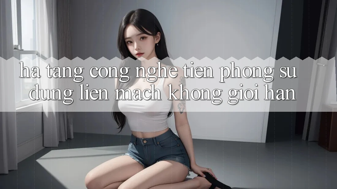 Hạ Tầng Công Nghệ Tiên Phong: Sử dụng Liền mạch Không Giới Hạn