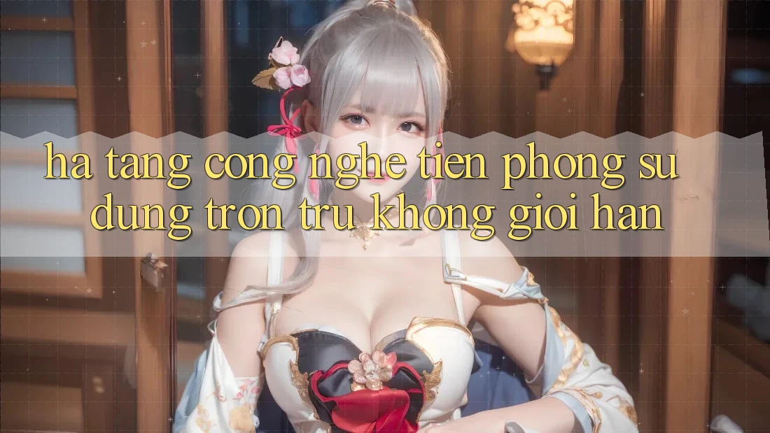 Hạ Tầng Công Nghệ Tiên Phong: Sử dụng Trơn tru Không Giới Hạn