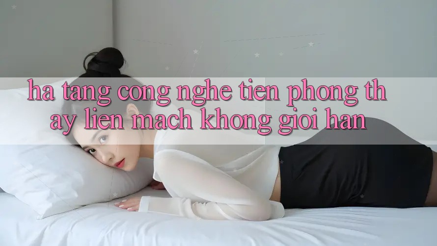Hạ Tầng Công Nghệ Tiên Phong: Thấy Liền mạch Không Giới Hạn