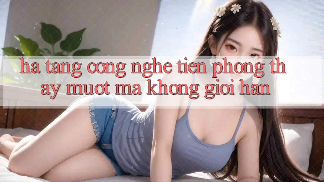 Hạ Tầng Công Nghệ Tiên Phong: Thấy Mượt Mà Không Giới Hạn