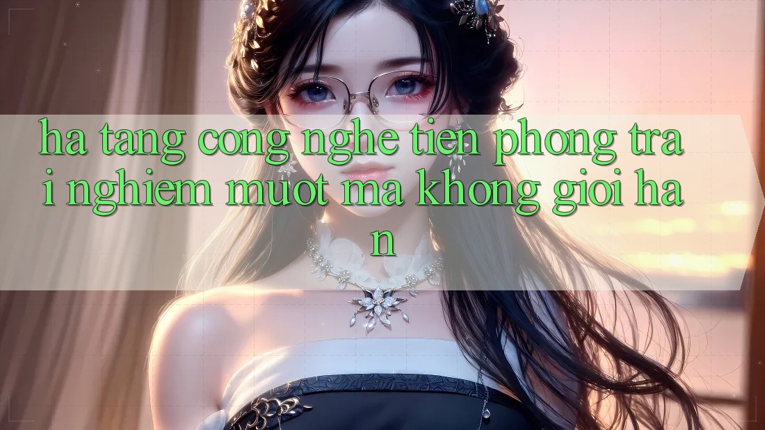 Hạ Tầng Công Nghệ Tiên Phong: Trải Nghiệm Mượt Mà Không Giới Hạn