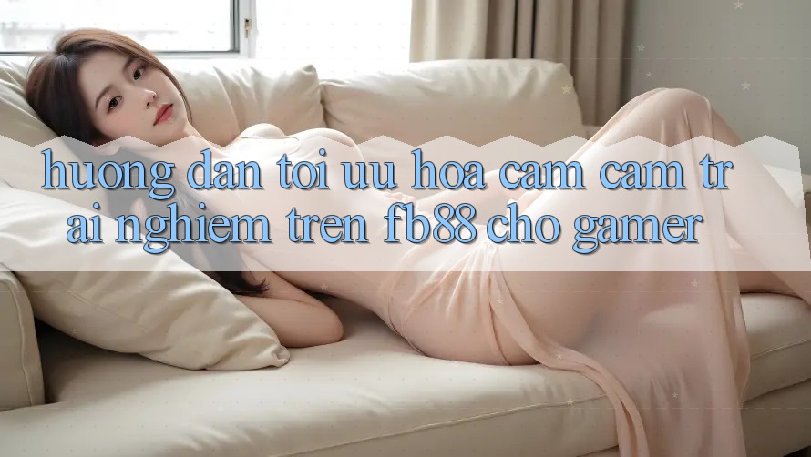 Hướng Dẫn Tối Ưu Hóa Cảm cảm trải nghiệm Trên fb88 Cho Gamer