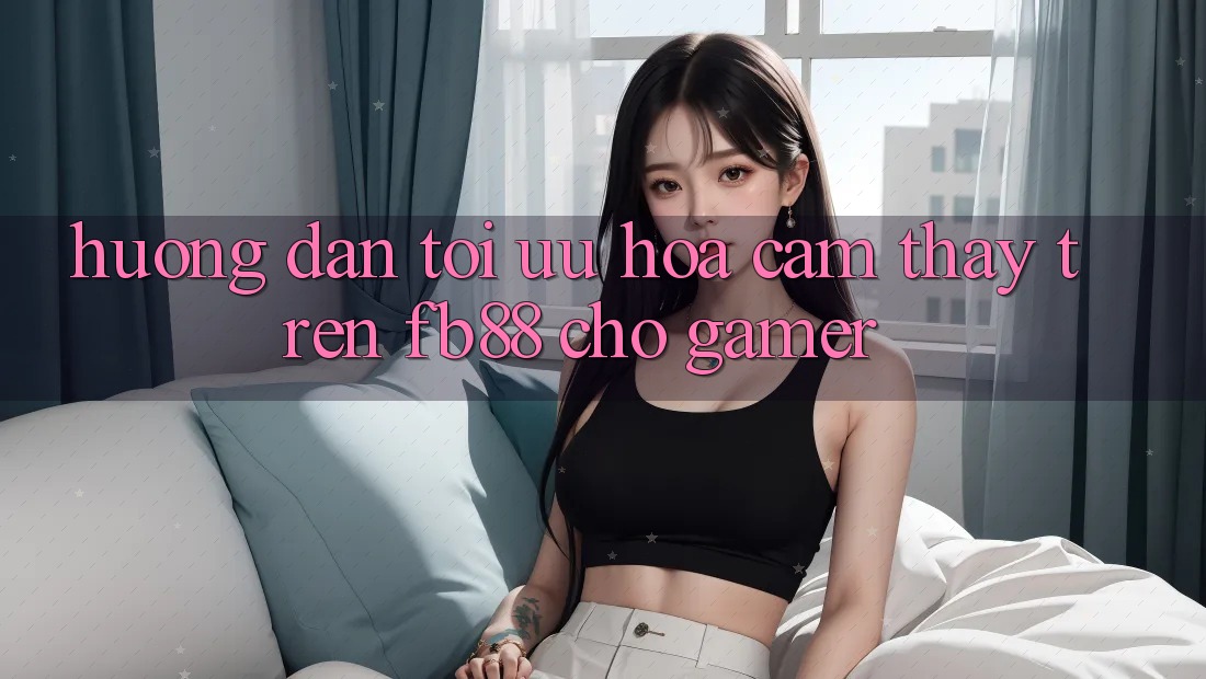 Hướng dẫn Tối Ưu Hóa Cảm thấy Trên fb88 Cho Gamer
