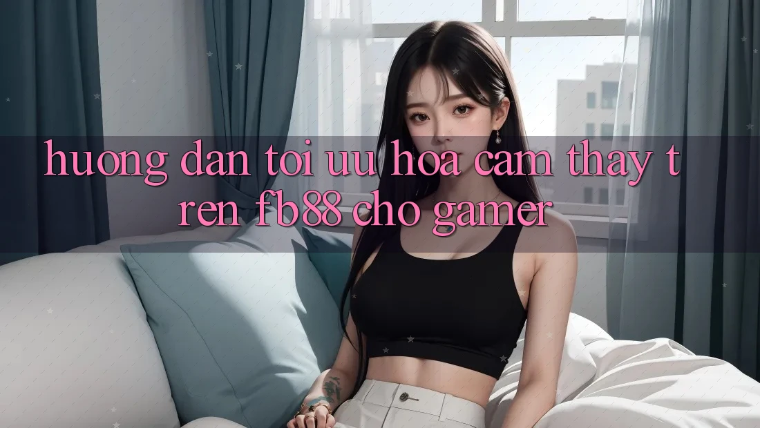 Hướng Dẫn Tối Ưu Hóa Cảm thấy Trên fb88 Cho Gamer