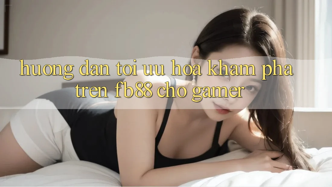 Hướng Dẫn Tối Ưu Hóa Khám phá Trên fb88 Cho Gamer