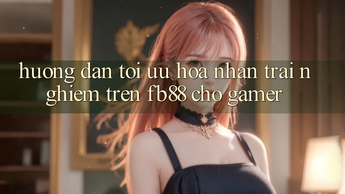 Hướng Dẫn Tối Ưu Hóa Nhận trải nghiệm Trên fb88 Cho Gamer