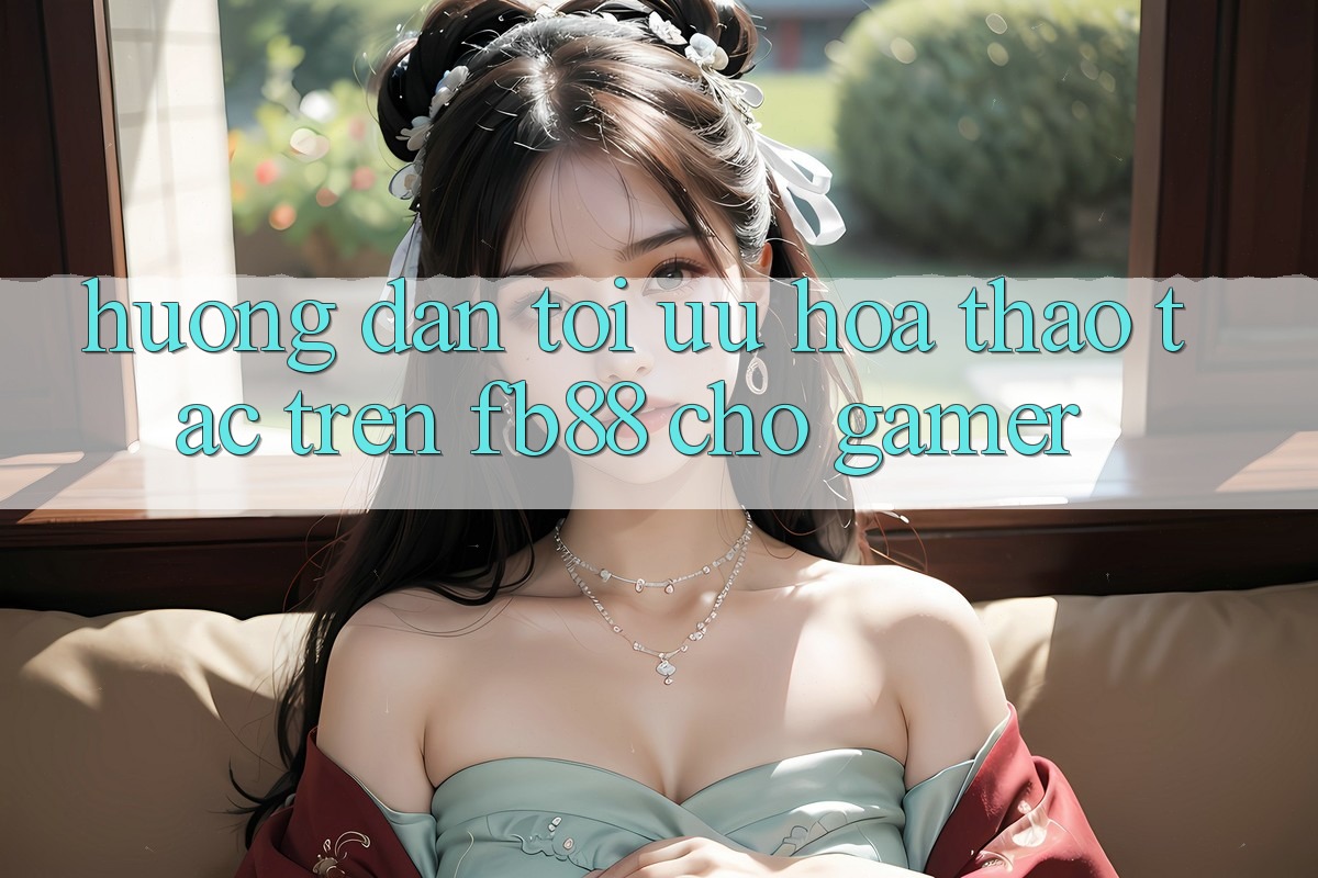 Hướng Dẫn Tối Ưu Hóa Thao tác Trên fb88 Cho Gamer