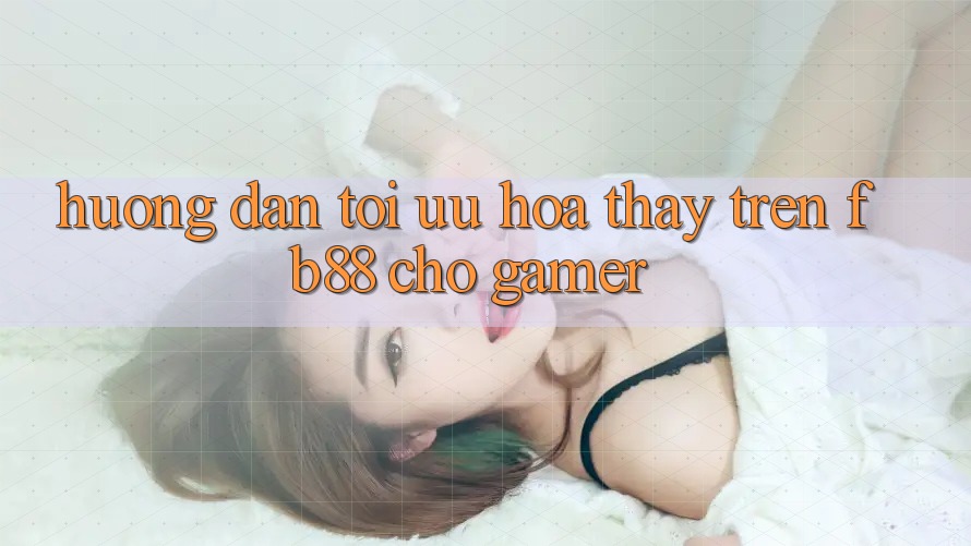 Hướng Dẫn Tối Ưu Hóa Thấy Trên fb88 Cho Gamer