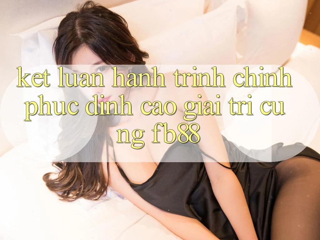 Kết Luận: Hành Trình Chinh Phục Đỉnh Cao Giải Trí Cùng fb88