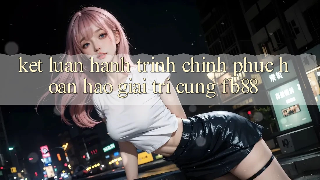 Kết Luận: Hành Trình Chinh Phục Hoàn hảo Giải Trí Cùng fb88