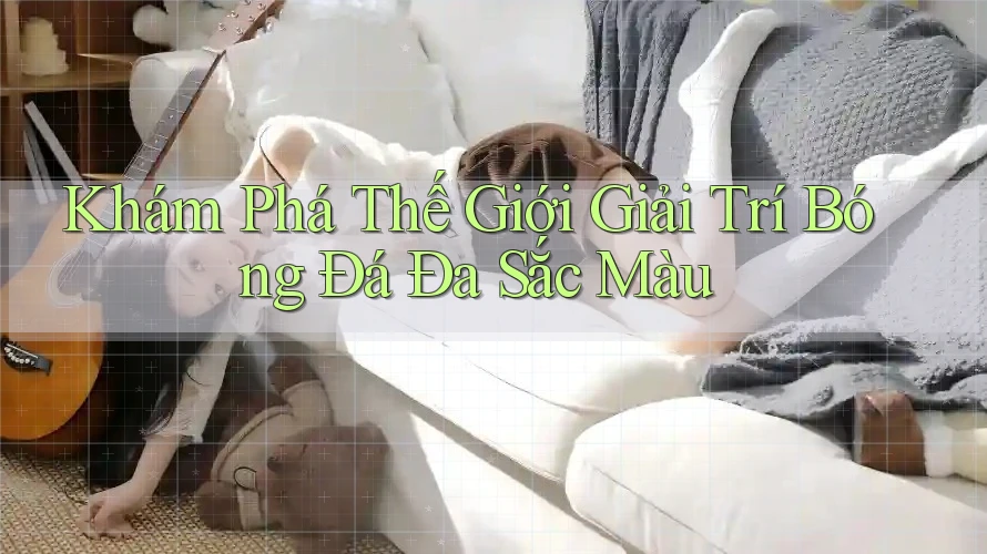 Khám Phá Thế Giới Giải Trí Bóng Đá Đa Sắc Màu