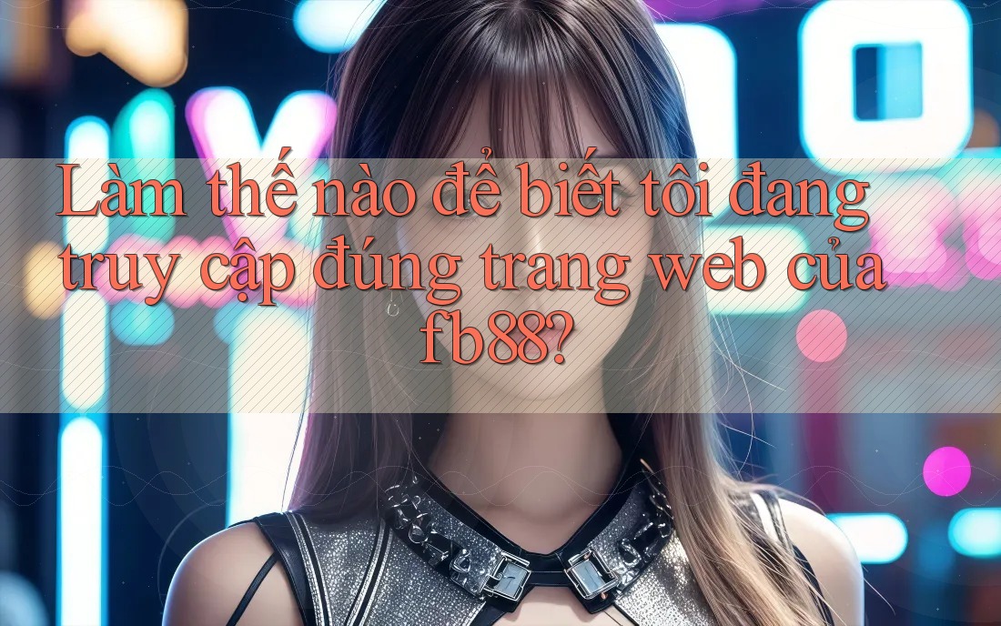 Làm thế nào để biết tôi đang truy cập đúng trang web của fb88?