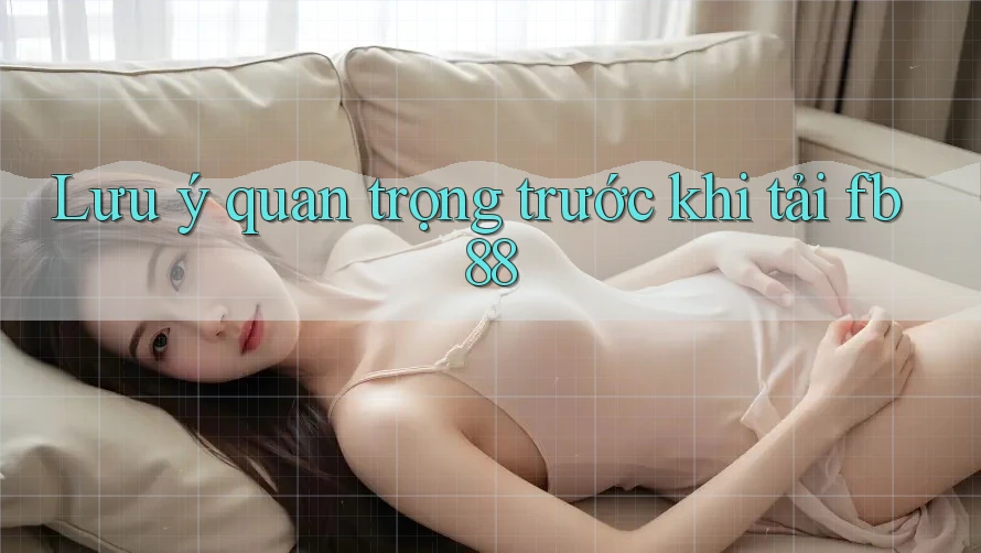 Lưu ý quan trọng trước khi tải fb88