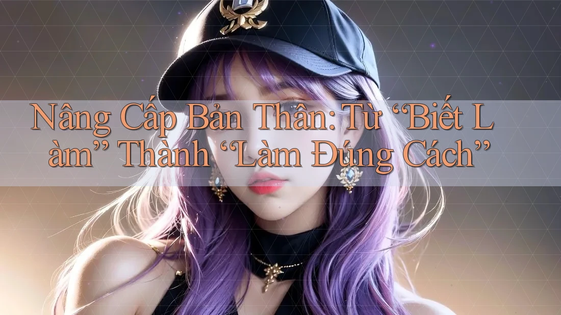 Nâng Cấp Bản Thân: Từ “Biết Làm” Thành “Làm Đúng Cách”