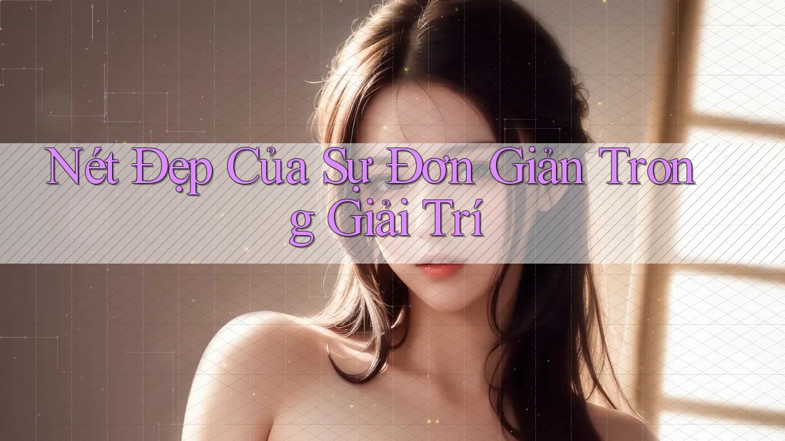 Nét Đẹp Của Sự Đơn Giản Trong Giải Trí