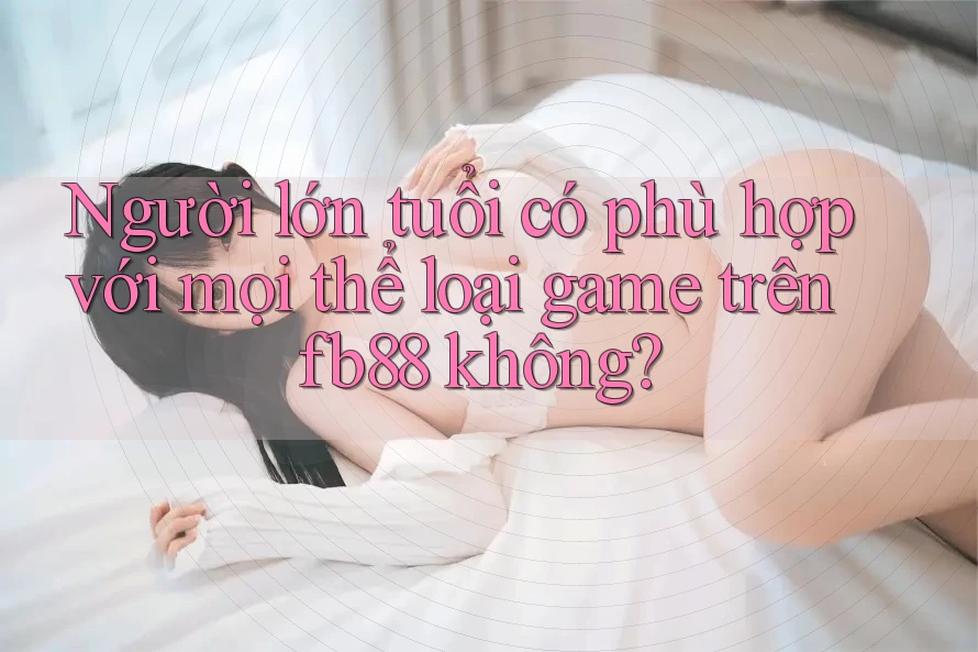 Người lớn tuổi có phù hợp với mọi thể loại game trên fb88 không?