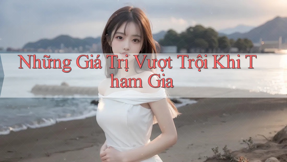 Những Giá Trị Vượt Trội Khi Tham Gia