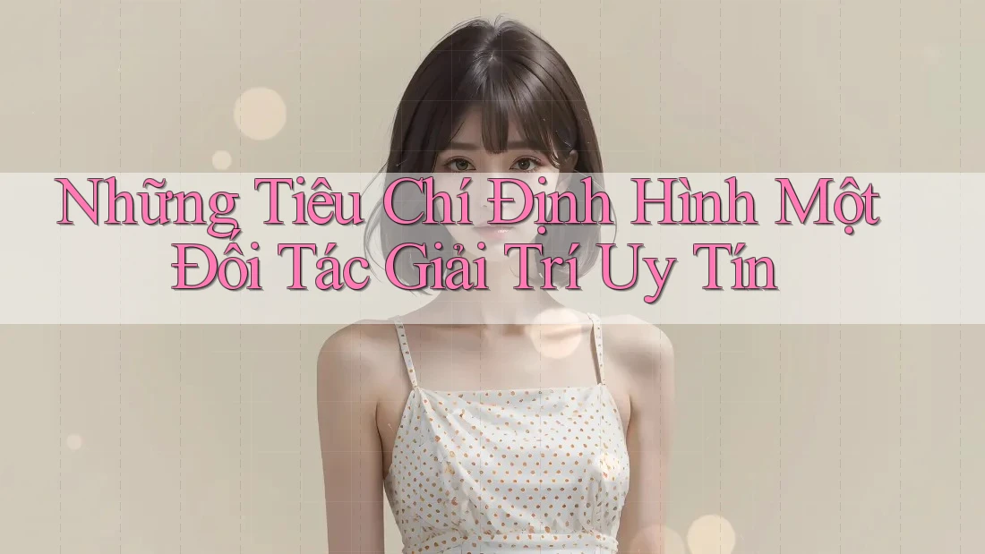 Những Tiêu Chí Định Hình Một Đối Tác Giải Trí Uy Tín