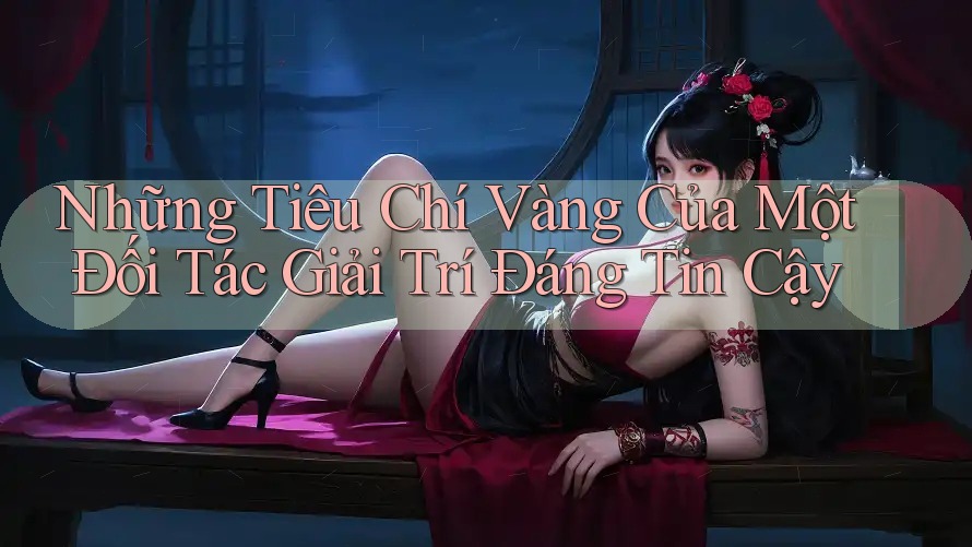 Những Tiêu Chí Vàng Của Một Đối Tác Giải Trí Đáng Tin Cậy