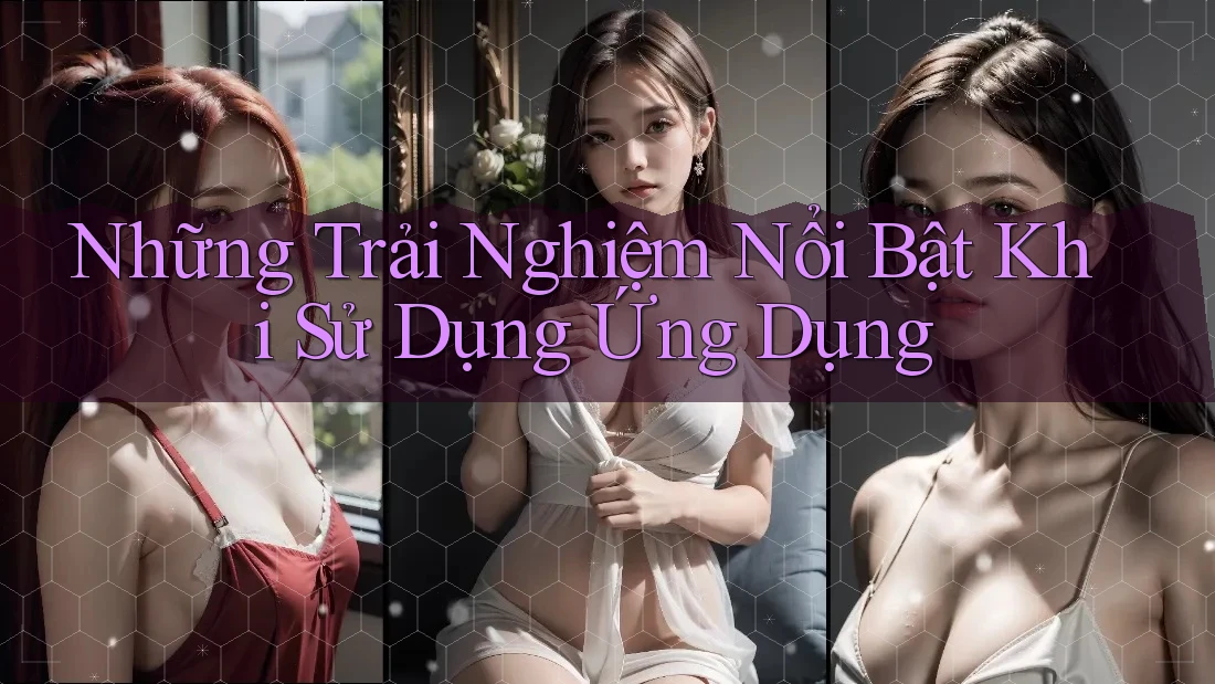 Những Trải Nghiệm Nổi Bật Khi Sử Dụng Ứng Dụng