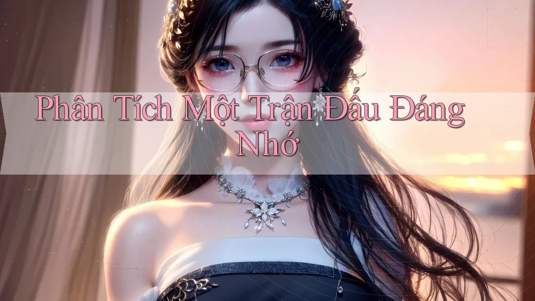 Phân Tích Một Trận Đấu Đáng Nhớ